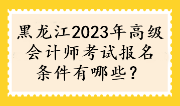 黑龍江2023年高級(jí)會(huì)計(jì)師考試報(bào)名條件有哪些？