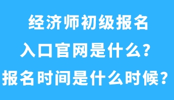 經(jīng)濟(jì)師初級報名入口官網(wǎng)是什么？報名時間是什么時候？