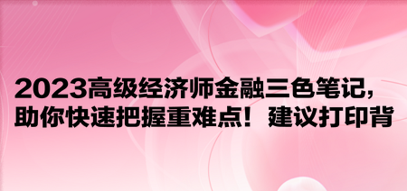 2023高級(jí)經(jīng)濟(jì)師金融三色筆記，助你快速把握重難點(diǎn)！建議打印背