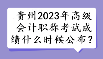 貴州2023年高級會計(jì)職稱考試成績什么時候公布？