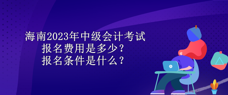 海南2023年中級(jí)會(huì)計(jì)考試報(bào)名費(fèi)用是多少？報(bào)名條件是什么？