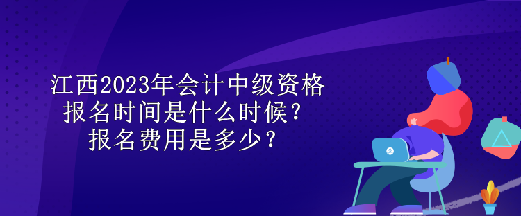 江西2023年會計(jì)中級資格報(bào)名時(shí)間是什么時(shí)候？報(bào)名費(fèi)用是多少？