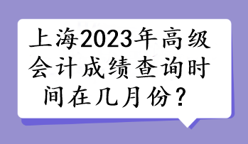 上海2023年高級(jí)會(huì)計(jì)成績(jī)查詢(xún)時(shí)間在幾月份？