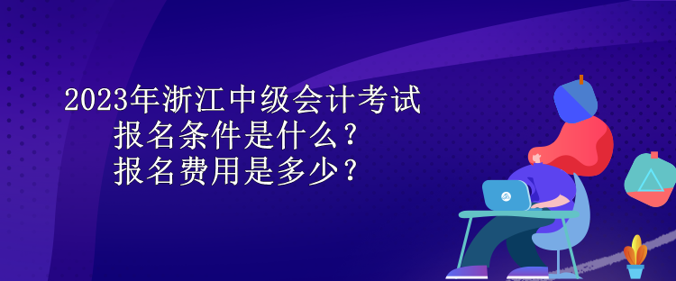 2023年浙江中級會計考試報名條件是什么？報名費(fèi)用是多少？