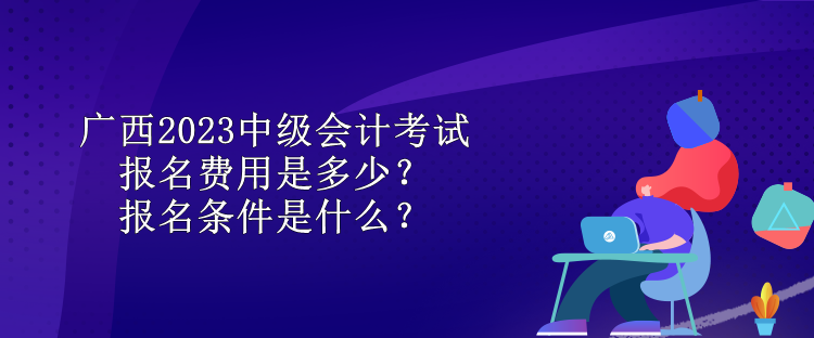 廣西2023中級會計考試報名費用是多少？報名條件是什么？