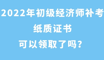 2022年初級經(jīng)濟(jì)師補(bǔ)考紙質(zhì)證書可以領(lǐng)取了嗎？