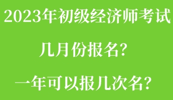 2023年初級經(jīng)濟師考試幾月份報名？一年可以報幾次名？