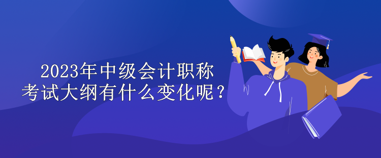 2023年中級會計(jì)職稱考試大綱有什么變化呢？