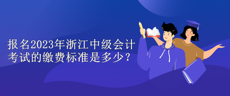 報名2023年浙江中級會計考試的繳費標(biāo)準(zhǔn)是多少？