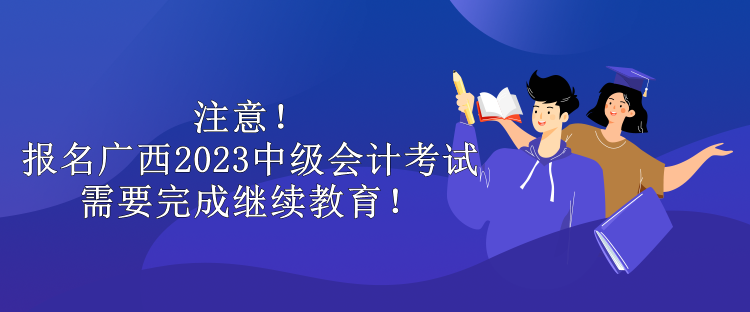 注意！報(bào)名廣西2023中級(jí)會(huì)計(jì)考試需要完成繼續(xù)教育！