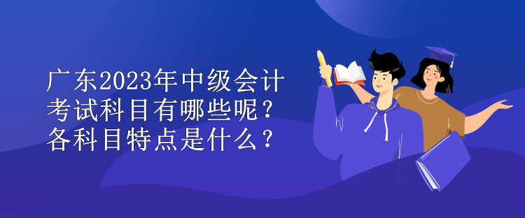 廣東2023年中級會計考試科目有哪些呢？各科目特點(diǎn)是什么？