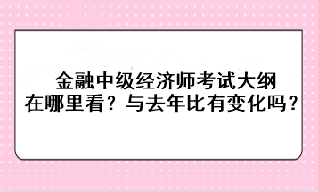 金融中級(jí)經(jīng)濟(jì)師考試大綱在哪里看？與去年比有變化嗎？