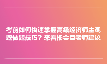 考前如何快速掌握高級(jí)經(jīng)濟(jì)師主觀題做題技巧？來(lái)看楊會(huì)臣老師建議