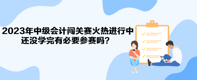 2023年中級會計闖關賽火熱進行中 還沒學完有必要參賽嗎？