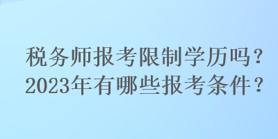 稅務師報考限制學歷嗎？2023年有哪些報考條件？