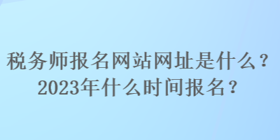 稅務師報名網(wǎng)站網(wǎng)址是什么？2023年什么時間報名？