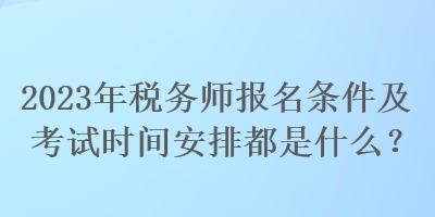 2023年稅務師報名條件及考試時間安排都是什么？