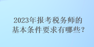 2023年報(bào)考稅務(wù)師的基本條件要求有哪些？