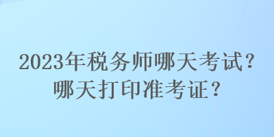 2023年稅務(wù)師哪天考試？哪天打印準(zhǔn)考證？