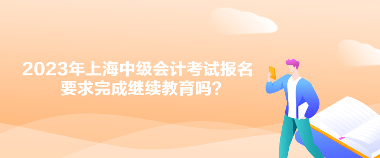 2023年上海中級(jí)會(huì)計(jì)考試報(bào)名要求完成繼續(xù)教育嗎？