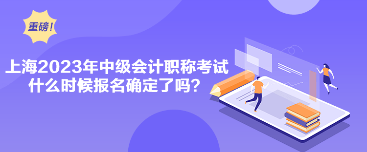 上海2023年中級會計職稱考試什么時候報名確定了嗎？