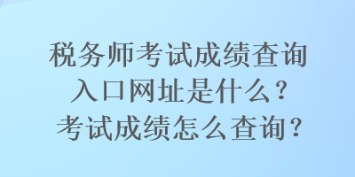 稅務師考試成績查詢入口網址是什么？考試成績怎么查詢？