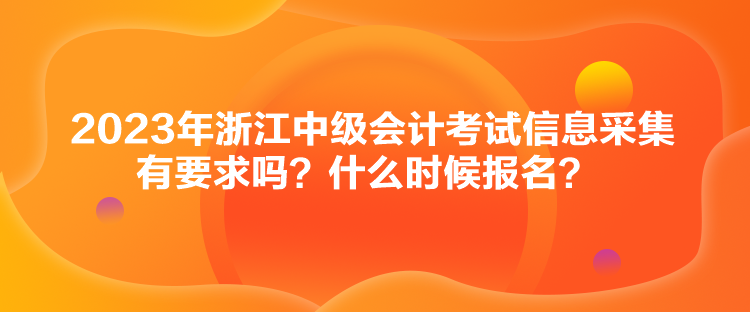 2023年浙江中級(jí)會(huì)計(jì)考試信息采集有要求嗎？什么時(shí)候報(bào)名？