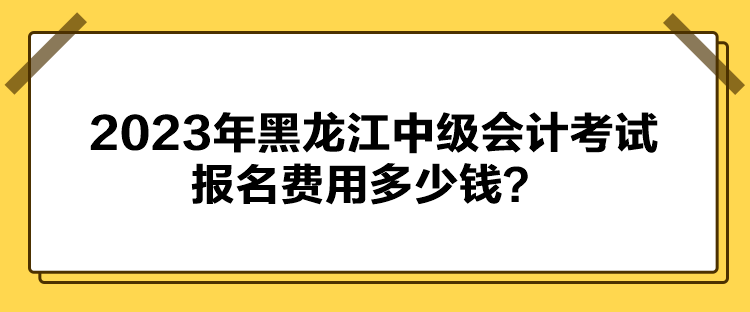 2023年黑龍江中級(jí)會(huì)計(jì)考試報(bào)名費(fèi)用多少錢？