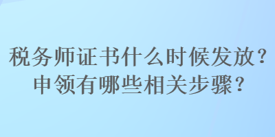 稅務(wù)師證書什么時候發(fā)放？申領(lǐng)有哪些相關(guān)步驟？