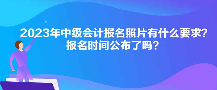 2023年中級(jí)會(huì)計(jì)報(bào)名照片有什么要求？報(bào)名時(shí)間公布了嗎？