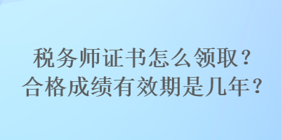 稅務(wù)師證書(shū)怎么領(lǐng)取？合格成績(jī)有效期是幾年？