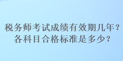 稅務(wù)師考試成績有效期幾年？各科目合格標(biāo)準(zhǔn)是多少？