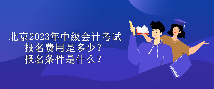 北京2023年中級(jí)會(huì)計(jì)考試報(bào)名費(fèi)用是多少？報(bào)名條件是什么？