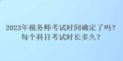 2023年稅務師考試時間確定了嗎？每個科目考試時長多久？