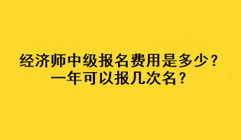 經(jīng)濟(jì)師中級(jí)報(bào)名費(fèi)用是多少？一年可以報(bào)幾次名？