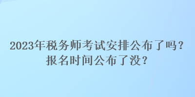 2023年稅務(wù)師考試安排公布了嗎？報(bào)名時(shí)間公布了沒(méi)？