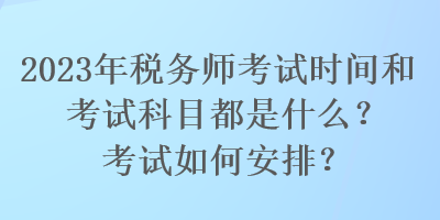 2023年稅務(wù)師考試時(shí)間和考試科目都是什么？考試如何安排？