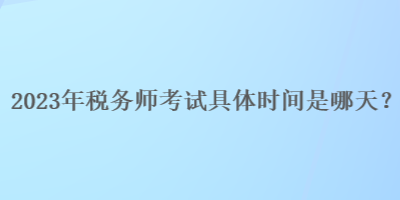 2023年稅務(wù)師考試具體時間是哪天？