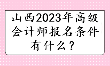 山西2023年高級會計(jì)師報(bào)名條件有什么？