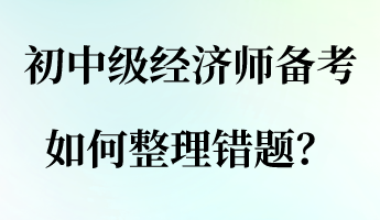 初中級經(jīng)濟(jì)師備考，如何整理錯題？