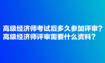 高級經(jīng)濟(jì)師考試后多久參加評審？高級經(jīng)濟(jì)師評審需要什么資料？