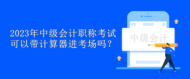 2023年中級會計職稱考試可以帶計算器進(jìn)考場嗎？