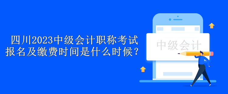 四川2023中級會計(jì)職稱考試報(bào)名及繳費(fèi)時(shí)間是什么時(shí)候？