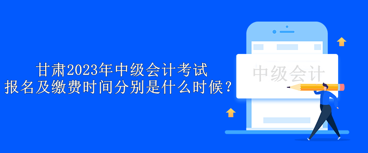 甘肅2023年中級會計考試報名及繳費時間分別是什么時候？