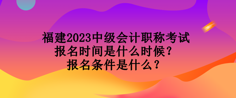 福建2023中級(jí)會(huì)計(jì)職稱考試報(bào)名時(shí)間是什么時(shí)候？報(bào)名條件是什么？