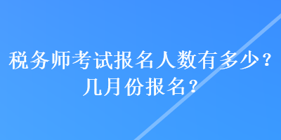 稅務(wù)師考試報(bào)名人數(shù)有多少？幾月份報(bào)名？