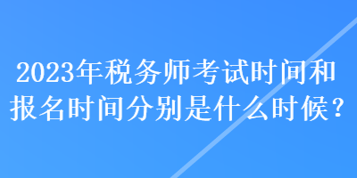 2023年稅務(wù)師考試時(shí)間和報(bào)名時(shí)間分別是什么時(shí)候？