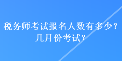 稅務(wù)師考試報名人數(shù)有多少？幾月份考試？