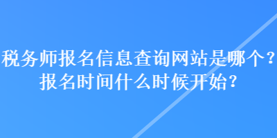 稅務師報名信息查詢網(wǎng)站是哪個？報名時間什么時候開始？