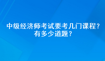 中級經(jīng)濟師考試要考幾門課程？有多少道題？